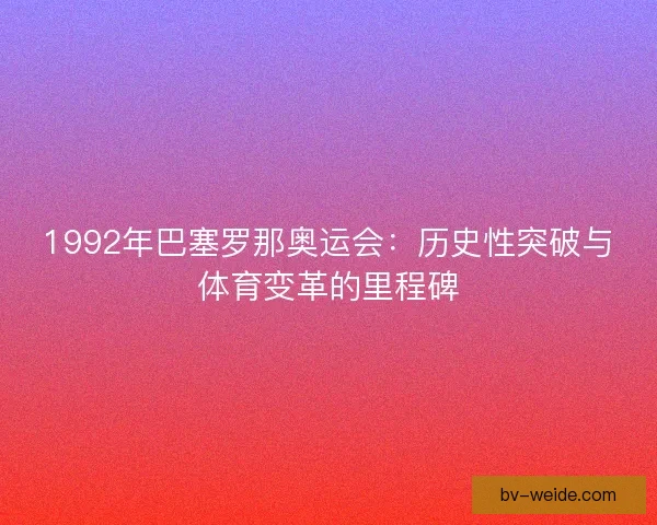 1992年巴塞罗那奥运会:历史性突破与体育变革的里程碑 1992年巴塞罗那奥运会:历史性突破与体育变革的里程碑