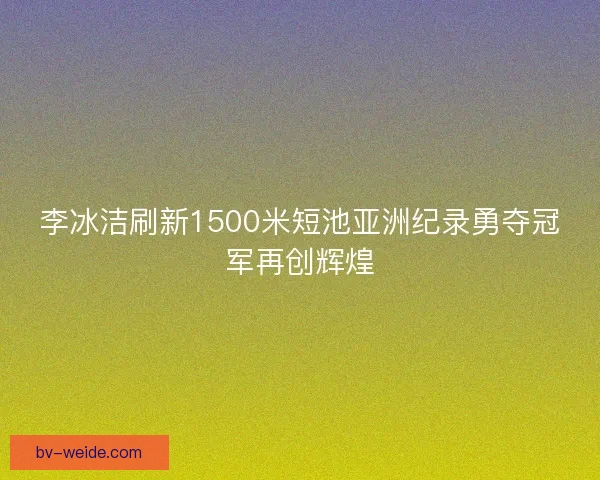 李冰洁刷新1500米短池亚洲纪录勇夺冠军再创辉煌 李冰洁刷新1500米短池亚洲纪录勇夺冠军再创辉煌