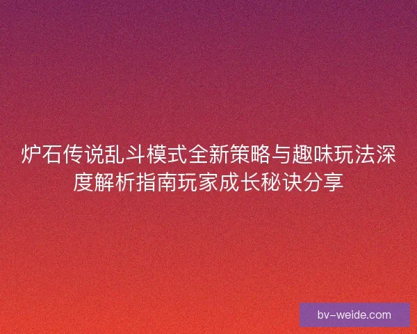 炉石传说乱斗模式全新策略与趣味玩法深度解析指南玩家成长秘诀分享 炉石传说乱斗模式全新策略与趣味玩法深度解析指南玩家成长秘诀分享