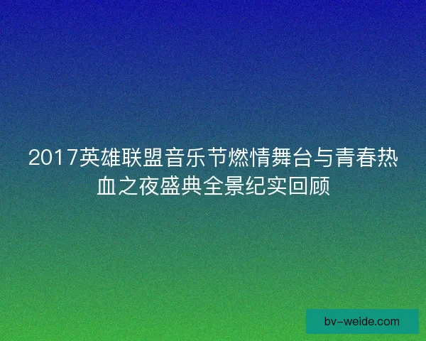 2017英雄联盟音乐节燃情舞台与青春热血之夜盛典全景纪实回顾