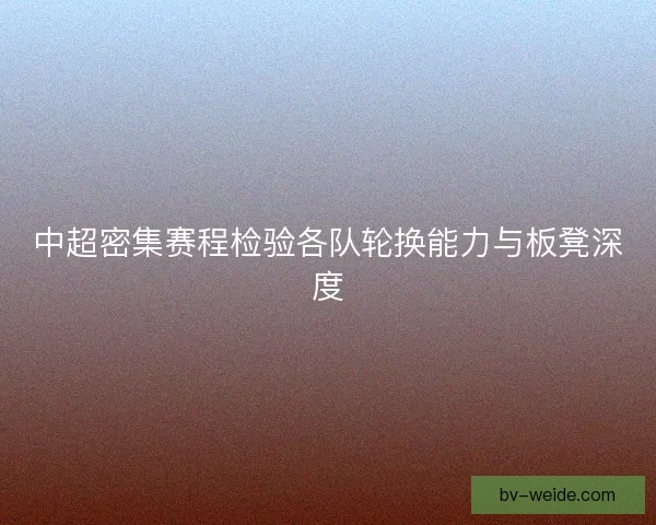 中超密集赛程检验各队轮换能力与板凳深度