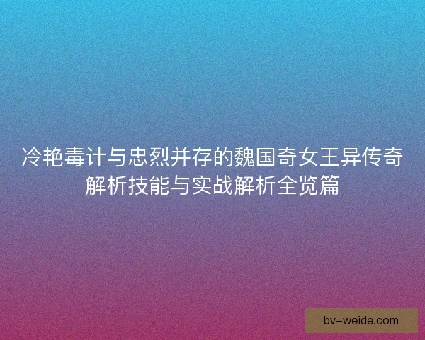 冷艳毒计与忠烈并存的魏国奇女王异传奇解析技能与实战解析全览篇