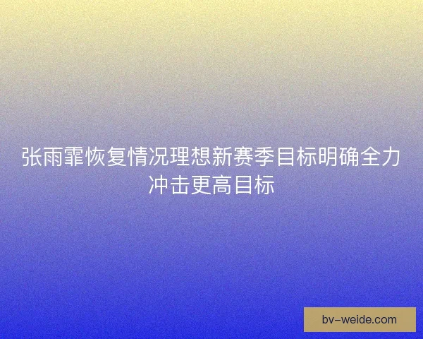 张雨霏恢复情况理想新赛季目标明确全力冲击更高目标