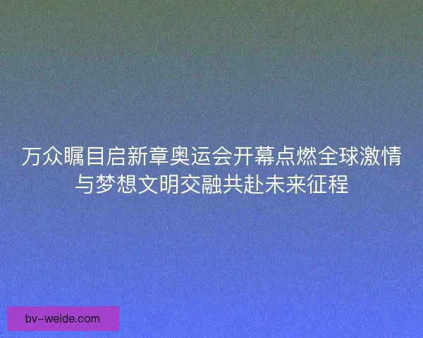 万众瞩目启新章奥运会开幕点燃全球激情与梦想文明交融共赴未来征程