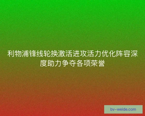 利物浦锋线轮换激活进攻活力优化阵容深度助力争夺各项荣誉