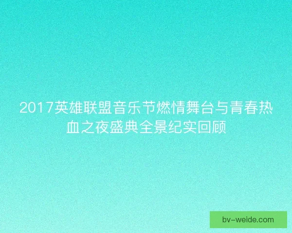 2017英雄联盟音乐节燃情舞台与青春热血之夜盛典全景纪实回顾