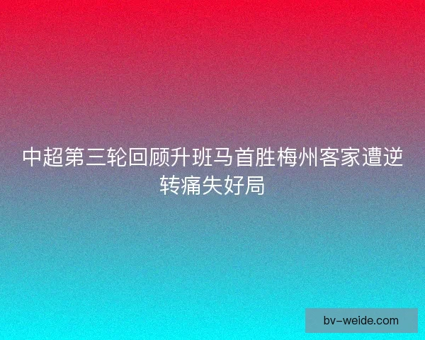 中超第三轮回顾升班马首胜梅州客家遭逆转痛失好局
