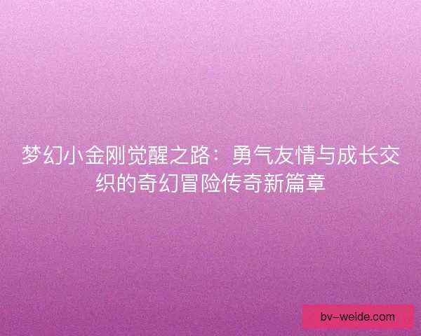 梦幻小金刚觉醒之路：勇气友情与成长交织的奇幻冒险传奇新篇章