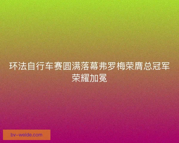 环法自行车赛圆满落幕弗罗梅荣膺总冠军荣耀加冕