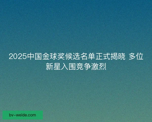 2025中国金球奖候选名单正式揭晓 多位新星入围竞争激烈 2025中国金球奖候选名单正式揭晓 多位新星入围竞争激烈