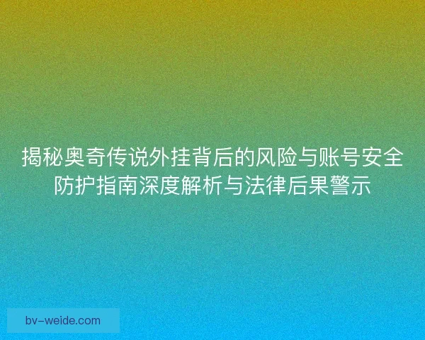 揭秘奥奇传说外挂背后的风险与账号安全防护指南深度解析与法律后果警示